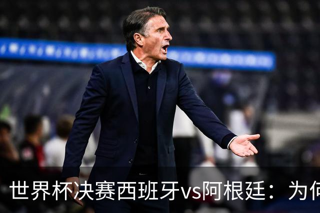世界杯决赛西班牙vs阿根廷：为何说像是巴萨踢拥有梅西的马竞？