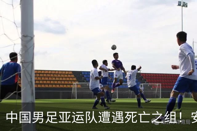 中国男足亚运队遭遇死亡之组！安东尼奥却丝毫不慌，原因让人信服