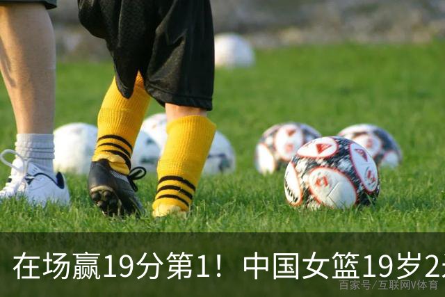 在场赢19分第1！中国女篮19岁2米26王牌进化：宫鲁鸣培养她真没错