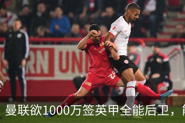 曼联欲1000万签英甲全能后卫，能打中卫左闸一个顶俩！霍尔太贵买不起