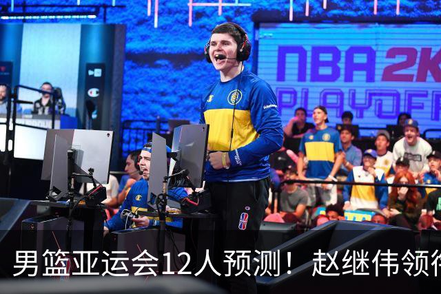 男篮亚运会12人预测！赵继伟领衔，杨瀚森+王俊杰回归，目标=夺冠