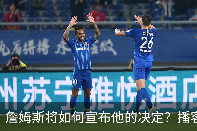 詹姆斯将如何宣布他的决定？播客自宣？世界杯决赛or空降媒体日？